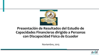 Presentación de Resultados del Estudio de
Capacidades Financieras dirigido a Personas
con Discapacidad Física de Ecuador
Noviembre, 2015
 