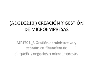 (ADGD0210 ) CREACIÓN Y GESTIÓN
DE MICROEMPRESAS
MF1791_3 Gestión administrativa y
económico-financiera de
pequeños negocios o microempresas

 