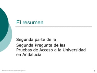 El resumen 
Segunda parte de la 
Segunda Pregunta de las 
Pruebas de Acceso a la Universidad 
en Andalucía 
Alfonso Sancho...