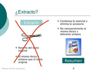 ¿Extracto? 
Extracto 
Condensa lo esencial y 
elimina lo accesorio 
No necesariamente el 
mismo léxico y 
diferente sintax...