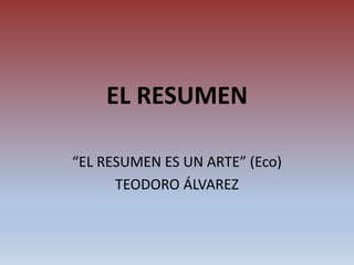 EL RESUMEN
“EL RESUMEN ES UN ARTE” (Eco)
TEODORO ÁLVAREZ
 