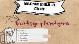UNIVERSIDAD CENTRAL DEL
ECUADOR
Emily Padilla
Ashly Morales
Daniela Calispa
Juan Logroño
INTEGRANTES:
Aprendizaje y Paradigmas
 