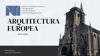 ARQUITECTURA
EUROPEA
Elaborado por:
Jassiel Peña 30.230.653
Instituto Universitario Politécnico
“Santiago Mariño”
Extensión Porlamar
Historia de la Arquitectura II
1750-1900
 