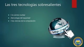Las tres tecnologías sobresalientes
 1 la carrera nuclear
 2tencologia del esputned
 3 las ciencias de la computación
 