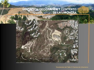 UBICACIÓN GEOGRÁFICA Y CONTEXTO
                 DE LA LIMONERA




                   Estudiantes del Taller X Carrera de Urbanismo
 