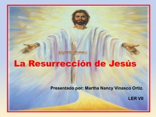 presentado por: Martha Nancy Vinasco Ortiz.LER VII  La Resurrección de Jesús 
