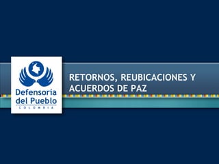RETORNOS, REUBICACIONES Y
ACUERDOS DE PAZ
 