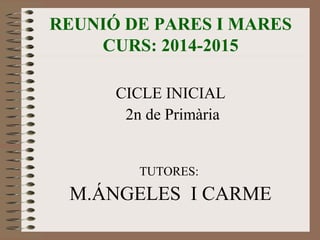 REUNIÓ DE PARES I MARES 
CURS: 2014-2015 
CICLE INICIAL 
2n de Primària 
TUTORES: 
M.ÁNGELES I CARME 
 