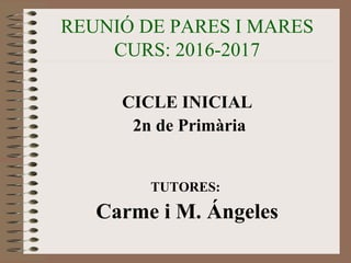 REUNIÓ DE PARES I MARES
CURS: 2016-2017
CICLE INICIAL
2n de Primària
TUTORES:
Carme i M. Ángeles
 