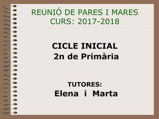 REUNIÓ DE PARES I MARES
CURS: 2017-2018
CICLE INICIAL
2n de Primària
TUTORES:
Elena i Marta
 