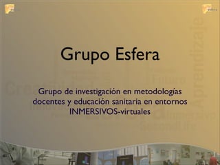 Grupo Esfera
 Grupo de investigación en metodologías
docentes y educación sanitaria en entornos
          INMERSIVOS-virtuales
 