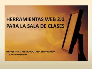 HERRAMIENTAS WEB 2.0  PARA LA SALA DE CLASES UNIVERSIDAD METROPOLITANA EN BAYAMÓNTítulo V Cooperativo 