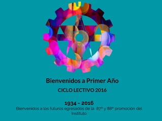 Bienvenidos a Primer Año
CICLO LECTIVO 2016
1934 - 2016
Bienvenidos a los futuros egresados de la 87º y 88º promoción del
Instituto
 