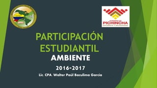 PARTICIPACIÓN
ESTUDIANTIL
AMBIENTE
2016-2017
Lic. CPA. Walter Paúl Baculima García
 