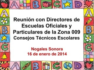Reunión con Directores de
Escuelas Oficiales y
Particulares de la Zona 009
Consejos Técnicos Escolares
Nogales Sonora
16 de enero de 2014
 