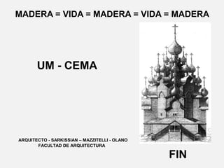 MADERA = VIDA = MADERA = VIDA = MADERA
ARQUITECTO - SARKISSIAN – MAZZITELLI - OLANO
FACULTAD DE ARQUITECTURA
UM - CEMA
FIN
 