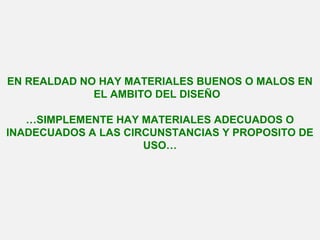 EN REALDAD NO HAY MATERIALES BUENOS O MALOS EN
EL AMBITO DEL DISEÑO
…SIMPLEMENTE HAY MATERIALES ADECUADOS O
INADECUADOS A LAS CIRCUNSTANCIAS Y PROPOSITO DE
USO…
 