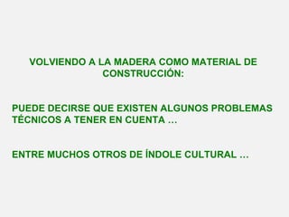VOLVIENDO A LA MADERA COMO MATERIAL DE
CONSTRUCCIÓN:
PUEDE DECIRSE QUE EXISTEN ALGUNOS PROBLEMAS
TÉCNICOS A TENER EN CUENTA …
ENTRE MUCHOS OTROS DE ÍNDOLE CULTURAL …
 