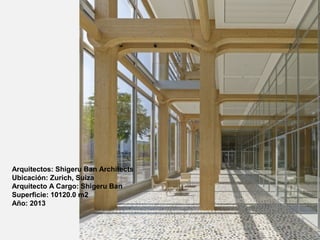 Arquitectos: Shigeru Ban Architects
Ubicación: Zurich, Suiza
Arquitecto A Cargo: Shigeru Ban
Superficie: 10120.0 m2
Año: 2013
 