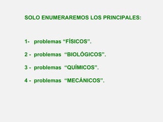 SOLO ENUMERAREMOS LOS PRINCIPALES:
1- problemas “FÍSICOS”.
2 - problemas “BIOLÓGICOS”.
3 - problemas “QUÍMICOS”.
4 - problemas “MECÁNICOS”.
 