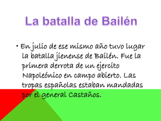 • En julio de ese mismo año tuvo lugar
la batalla jienense de Bailén. Fue la
primera derrota de un ejercito
Napoleónico en campo abierto. Las
tropas españolas estaban mandadas
por el general Castaños.
 