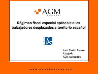 Régimen fiscal especial aplicable a los
trabajadores desplazados a territorio español

Jordi Rovira Esteve
Abogado
AGM Abogados

w w w . a g m a b o g a d o s . co m

 