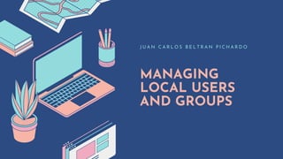 MANAGING
LOCAL USERS
AND GROUPS
J U A N C A R L O S B E L T R A N P I C H A R D O
 