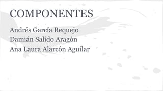 COMPONENTES
Andrés García Requejo
Damián Salido Aragón
Ana Laura Alarcón Aguilar