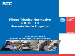 Julio Clavijo Cabello
DIVISIÓN DE INGENIERÍA DE ELECTRICIDAD
Pliego Técnico Normativo
RIC N° 18
Presentación de Proyectos
 