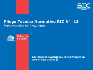 Pliego Técnico Normativo RIC N° 18
Presentación de Proyectos
DIVISIÓN DE INGENIERÍA DE ELECTRICIDAD
Julio Clavijo Cabello
 