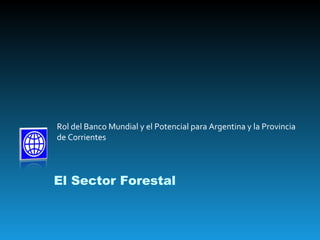 Rol del Banco Mundial y el Potencial para Argentina y la Provincia de Corrientes El Sector Forestal 