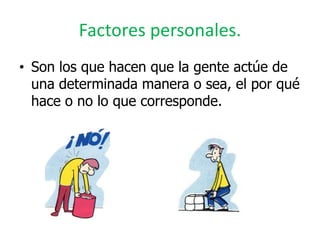 Factores personales.
• Son los que hacen que la gente actúe de
  una determinada manera o sea, el por qué
  hace o no lo que corresponde.
 