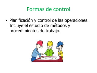Formas de control
• Planificación y control de las operaciones.
  Incluye el estudio de métodos y
  procedimientos de trabajo.
 