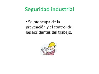 Seguridad industrial
• Se preocupa de la
prevención y el control de
los accidentes del trabajo.
 