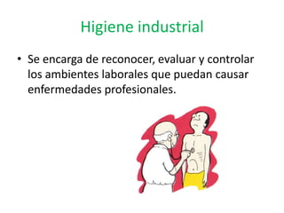Higiene industrial
• Se encarga de reconocer, evaluar y controlar
  los ambientes laborales que puedan causar
  enfermedades profesionales.
 
