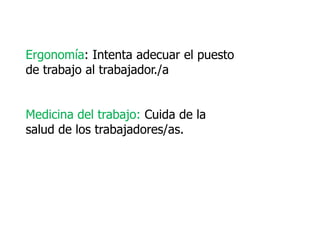 Ergonomía: Intenta adecuar el puesto
de trabajo al trabajador./a


Medicina del trabajo: Cuida de la
salud de los trabajadores/as.
 