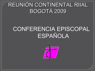 REUNIÓN CONTINENTAL RIIALREUNIÓN CONTINENTAL RIIAL
BOGOTÁ 2009BOGOTÁ 2009
CONFERENCIA EPISCOPAL
ESPAÑOLA
 