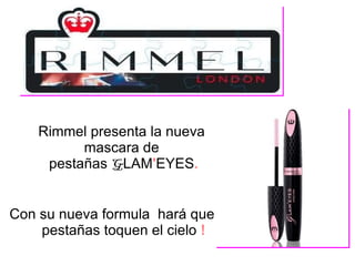Rimmel presenta la nueva  mascara de  pestañas  G LAM ' EYES . Con su nueva formula  hará que tus pestañas toquen el cielo  ! 