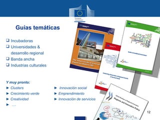 Guías temáticas

 Incubadoras
 Universidades &
  desarrollo regional
 Banda ancha
 Industrias culturales



Y muy pronto:
► Clusters                ► Innovación social
► Crecimiento verde       ► Emprendimiento
► Creatividad             ► Innovación de servicios
► ….

                                                      12
 
