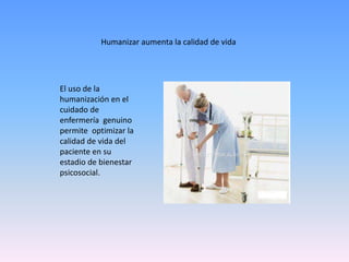 El uso de la
humanización en el
cuidado de
enfermería genuino
permite optimizar la
calidad de vida del
paciente en su
estadio de bienestar
psicosocial.
Humanizar aumenta la calidad de vida
 