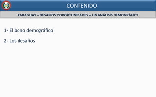PARAGUAY	
  –	
  DESAFIOS	
  Y	
  OPORTUNIDADES	
  –	
  UN	
  ANÁLISIS	
  DEMOGRÁFICO	
  
1-­‐	
  El	
  bono	
  demográﬁco	
  
2-­‐	
  Los	
  desa5os	
  
CONTENIDO	
  
 
