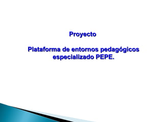 Proyecto  Plataforma de entornos pedagógicos especializado PEPE. 