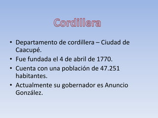 • Departamento de cordillera – Ciudad de
Caacupé.
• Fue fundada el 4 de abril de 1770.
• Cuenta con una población de 47.251
habitantes.
• Actualmente su gobernador es Anuncio
González.
 