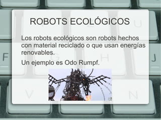 ROBOTS ECOLÓGICOS 
Los robots ecológicos son robots hechos 
con material reciclado o que usan energías 
renovables. 
Un ejemplo es Odo Rumpf. 
 