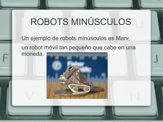 ROBOTS MINÚSCULOS 
Un ejemplo de robots minúsculos es Marv, 
un robot móvil tan pequeño que cabe en una 
moneda. 
 