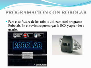  Para el software de los robots utilizamos el programa
Robolab. En el tuvimos que cargar la RCX y aprender a
usarlo.
 
