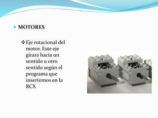 MOTORES
Eje rotacional del
motor. Este eje
girara hacia un
sentido u otro
sentido según el
programa que
insertemos en la
RCX
 