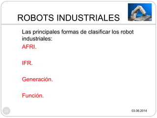 ROBOTS INDUSTRIALES
03.06.201422
Las principales formas de clasificar los robot
industriales:
AFRI.
IFR.
Generación.
Función.
 