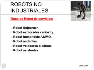 ROBOTS NO
INDUSTRIALES
03.06.20146
Tipos de Robot de servicios:
 Robot Sojourner.
 Robot explorador curiosity.
 Robot humanoide ASIMO.
 Robot andantes.
 Robot voladores o aéreos.
 Robot asistentes.
 