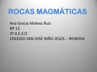 ROCAS MAGMÁTICAS
Ana Gracia Mateos Ruiz
Nº 13
2º A E.S.O
COLEGIO SAN JOSÉ NIÑO JESÚS .- REINOSA
 